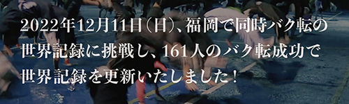 2022年12月11日（日）、福岡で同時バク転の世界記録に挑戦し、161人のバク転成功で世界記録を更新いたしました！